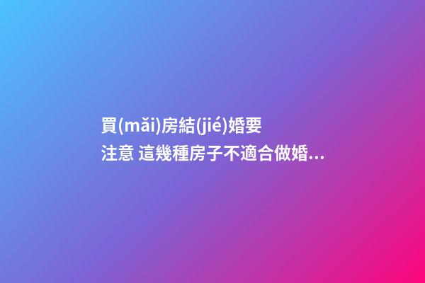 買(mǎi)房結(jié)婚要注意 這幾種房子不適合做婚房